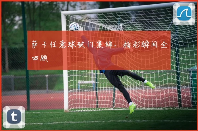 萨卡任意球破门集锦，精彩瞬间全回顾