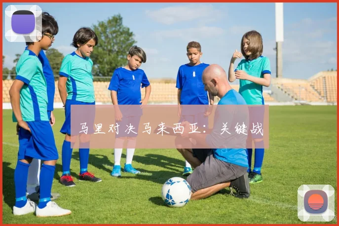 马里对决马来西亚：关键战