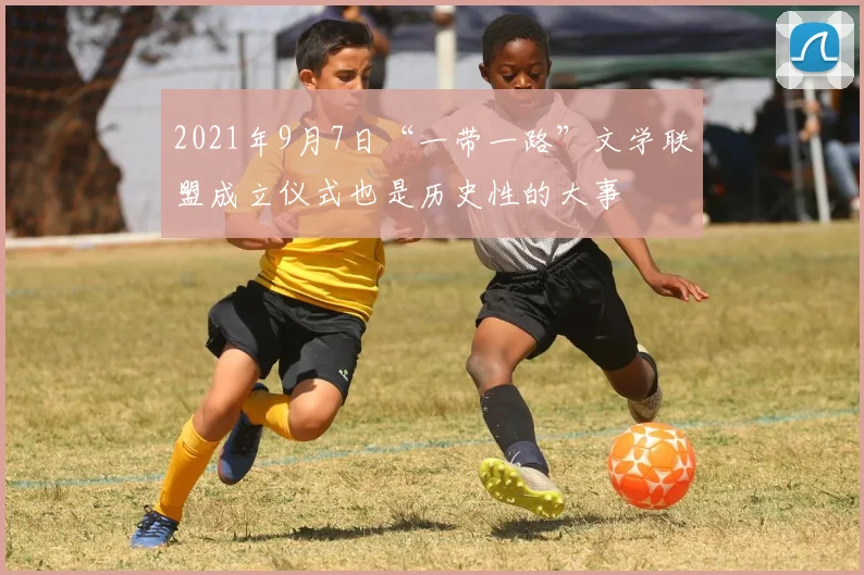 2021年9月7日“一带一路”文学联盟成立仪式也是历史性的大事