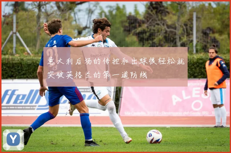 意大利后场的传控和出球很轻松就突破英格兰的第一道防线