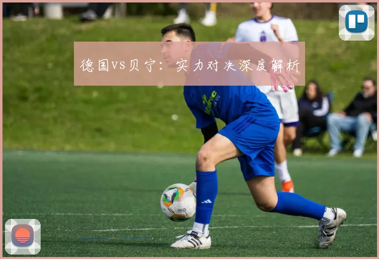 德国vs贝宁：实力对决深度解析
