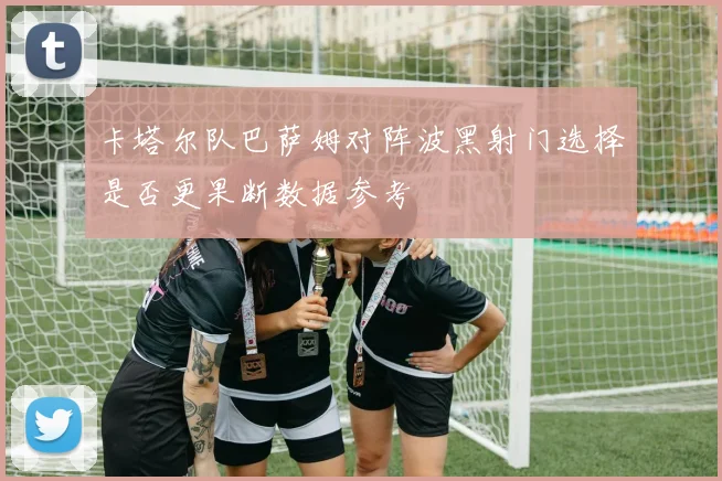 卡塔尔队巴萨姆对阵波黑射门选择是否更果断数据参考