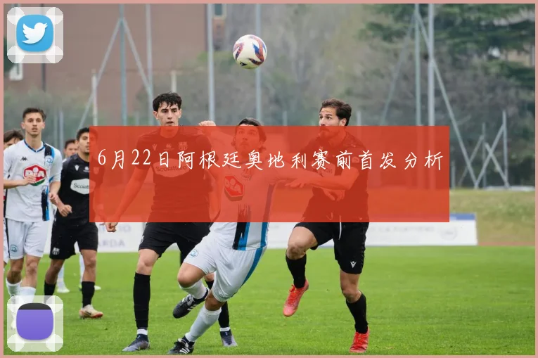6月22日阿根廷奥地利赛前首发分析
