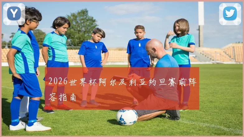 2026世界杯阿尔及利亚约旦赛前阵容指南