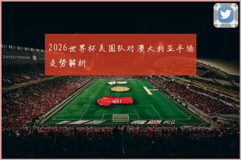 2026世界杯美国队对澳大利亚半场走势解析