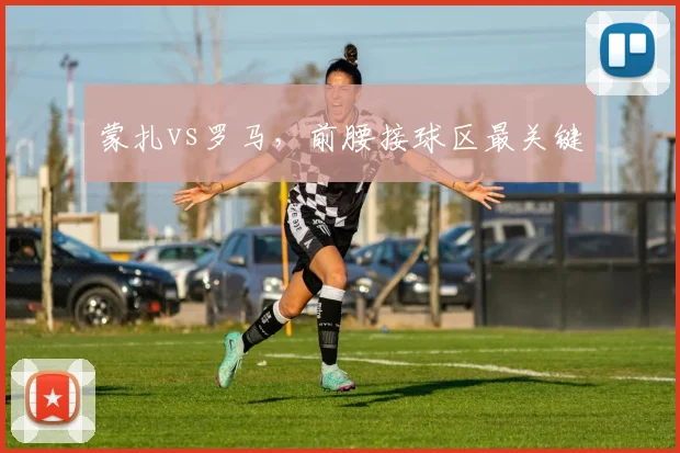 蒙扎vs罗马，前腰接球区最关键