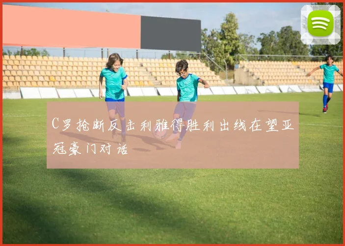 C罗抢断反击利雅得胜利出线在望亚冠豪门对话