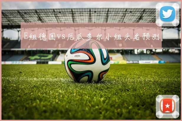 E组德国vs厄瓜多尔小组头名预测