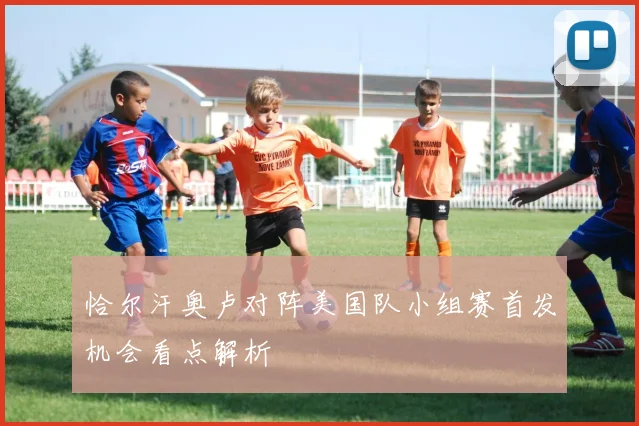 恰尔汗奥卢对阵美国队小组赛首发机会看点解析