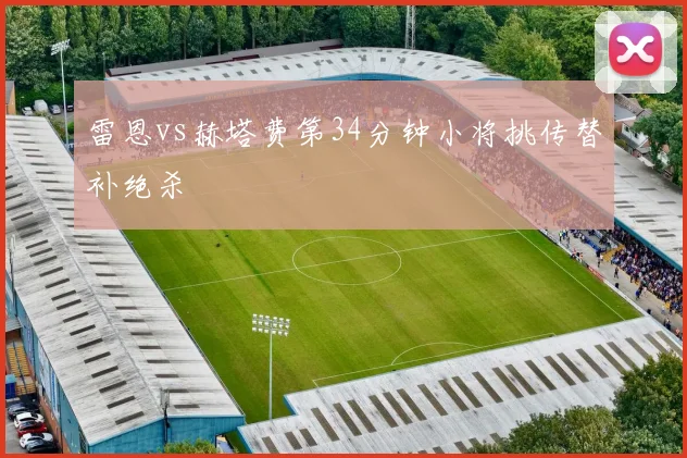 雷恩vs赫塔费第34分钟小将挑传替补绝杀