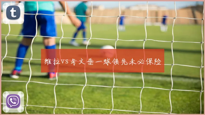 维拉vs考文垂一球领先未必保险