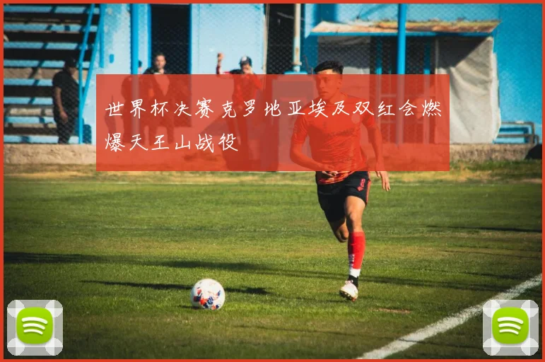 世界杯决赛克罗地亚埃及双红会燃爆天王山战役