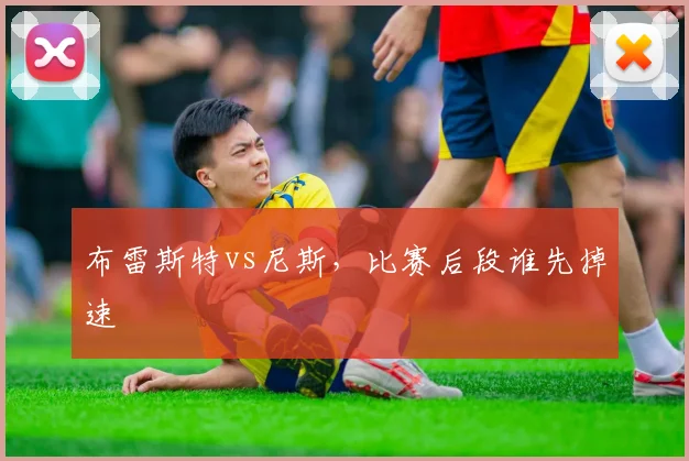 布雷斯特vs尼斯,比赛后段谁先掉速