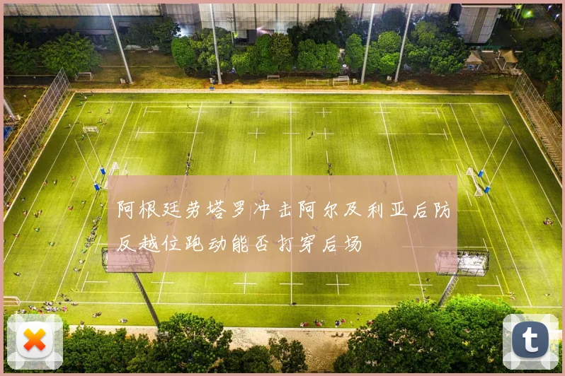 阿根廷劳塔罗冲击阿尔及利亚后防反越位跑动能否打穿后场