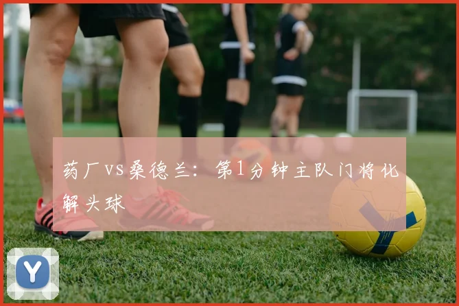 药厂vs桑德兰：第1分钟主队门将化解头球