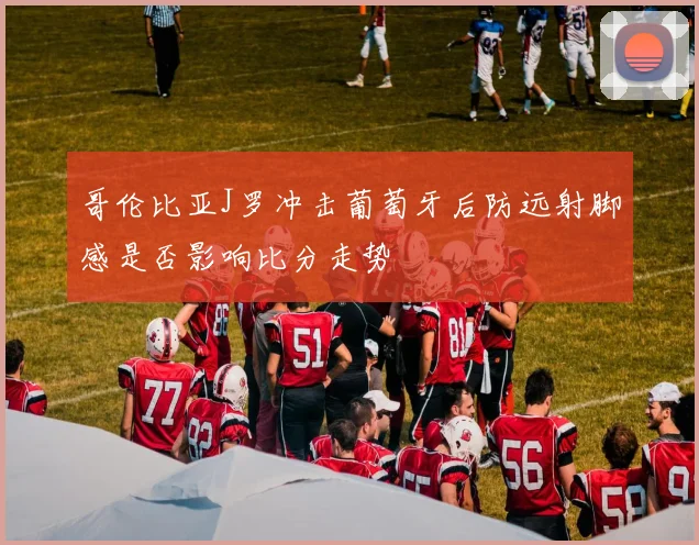 哥伦比亚J罗冲击葡萄牙后防远射脚感是否影响比分走势