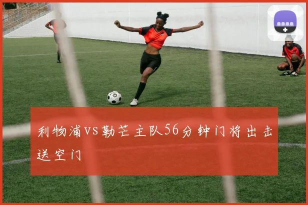 利物浦vs勒芒主队56分钟门将出击送空门