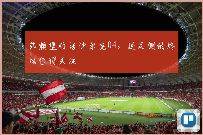 弗赖堡对话沙尔克04，逆足侧的终结值得关注