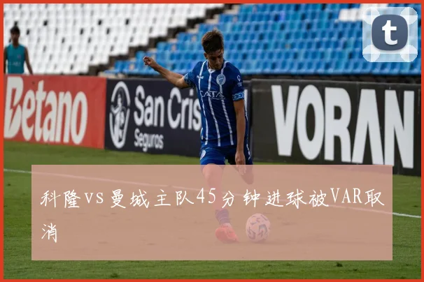 科隆vs曼城主队45分钟进球被VAR取消