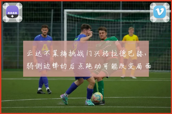 云达不莱梅挑战门兴格拉德巴赫，弱侧边锋的后点跑动可能改变局面