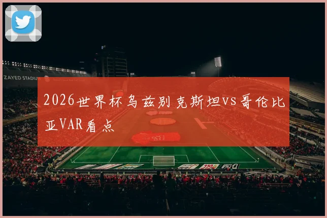 2026世界杯乌兹别克斯坦vs哥伦比亚VAR看点