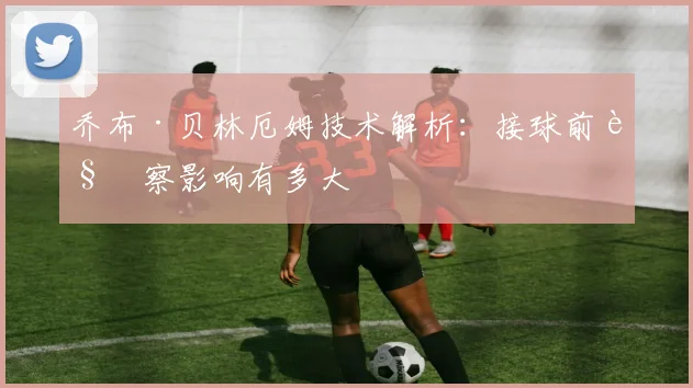 乔布·贝林厄姆技术解析:接球前观察影响有多大