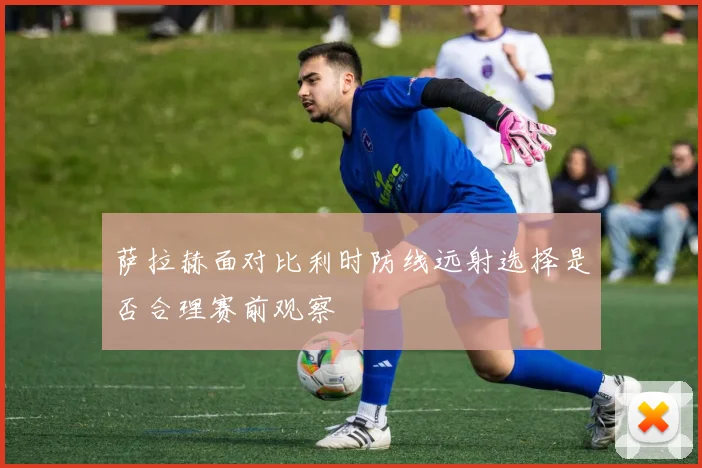 萨拉赫面对比利时防线远射选择是否合理赛前观察