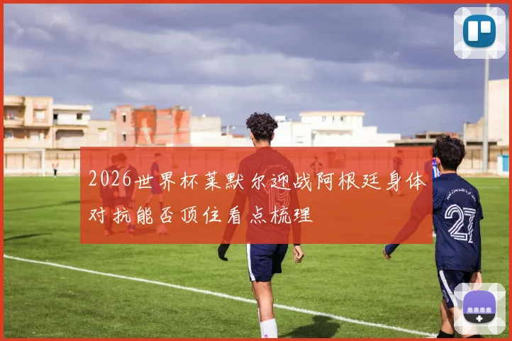 2026世界杯莱默尔迎战阿根廷身体对抗能否顶住看点梳理