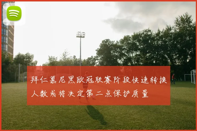 拜仁慕尼黑欧冠联赛阶段快速转换人数或将决定第二点保护质量