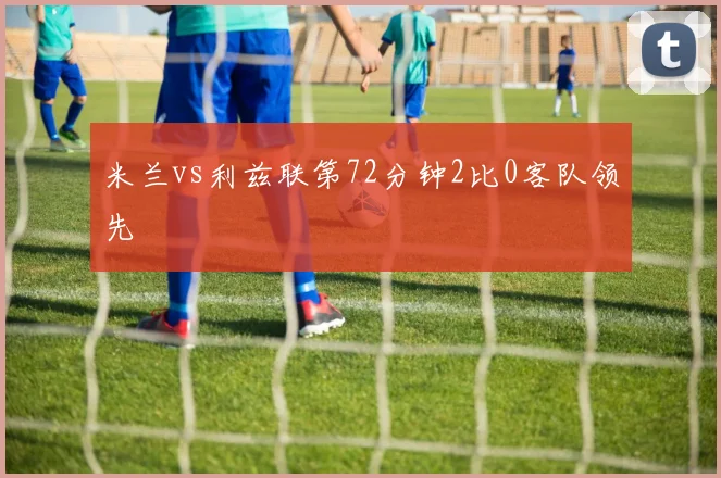米兰vs利兹联第72分钟2比0客队领先
