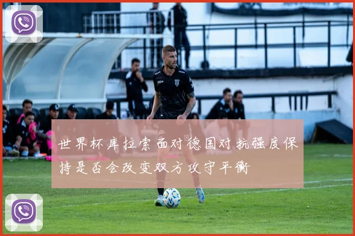世界杯库拉索面对德国对抗强度保持是否会改变双方攻守平衡