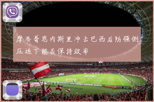 摩洛哥恩内斯里冲击巴西后防强侧压迫下能否保持效率