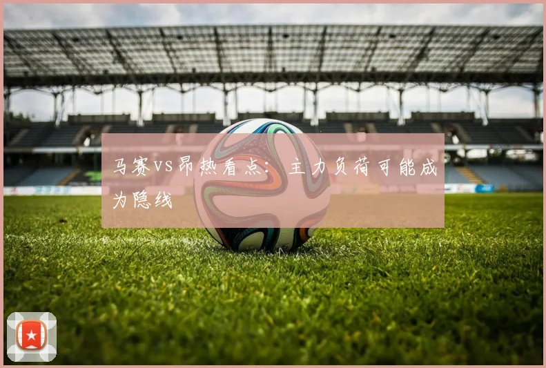 马赛vs昂热看点:主力负荷可能成为隐线