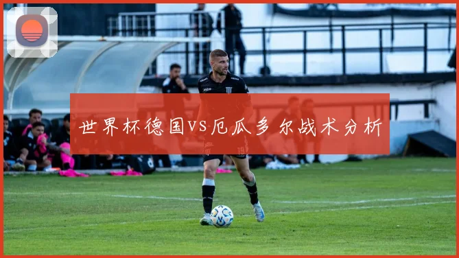 世界杯德国vs厄瓜多尔战术分析