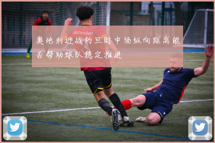 奥地利迎战约旦时中场纵向距离能否帮助球队稳定推进